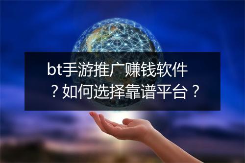 bt手游推广赚钱软件？如何选择靠谱平台？