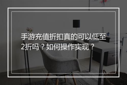 手游充值折扣真的可以低至2折吗?如何操作实现?