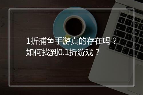 1折捕鱼手游真的存在吗?如何找到0.1折游戏?