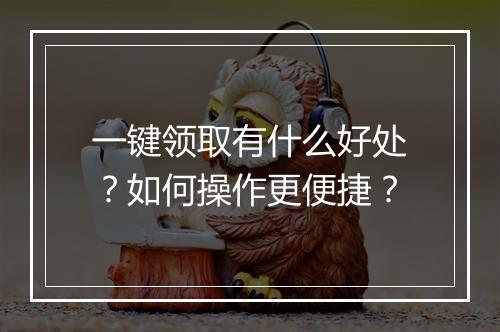 一键领取有什么好处?如何操作更便捷?