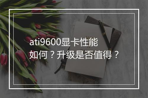 ati9600显卡性能如何？升级是否值得？