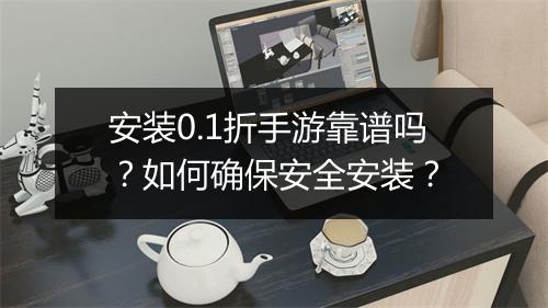 安装0.1折手游靠谱吗？如何确保安全安装？