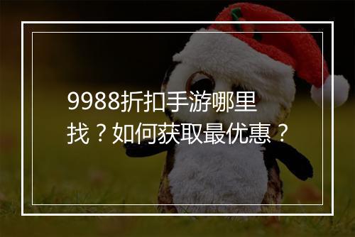 9988折扣手游哪里找?如何获取最优惠?