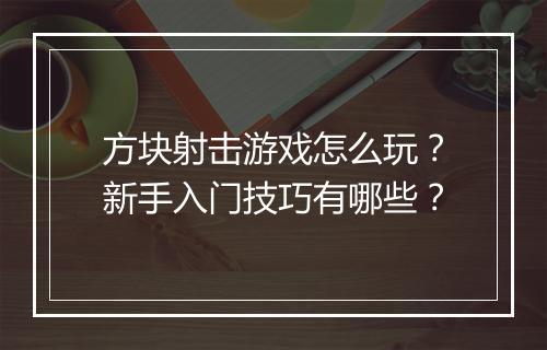 方块射击游戏怎么玩?新手入门技巧有哪些?