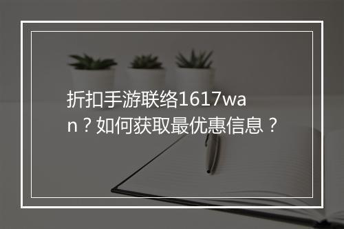 折扣手游联络1617wan?如何获取最优惠信息?