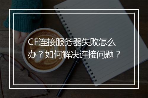 CF连接服务器失败怎么办？如何解决连接问题？