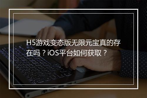 H5游戏变态版无限元宝真的存在吗？iOS平台如何获取？
