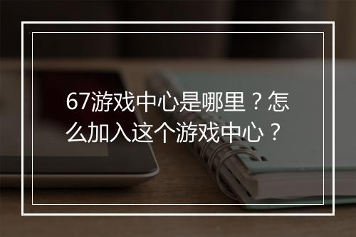 67游戏中心是哪里?怎么加入这个游戏中心?