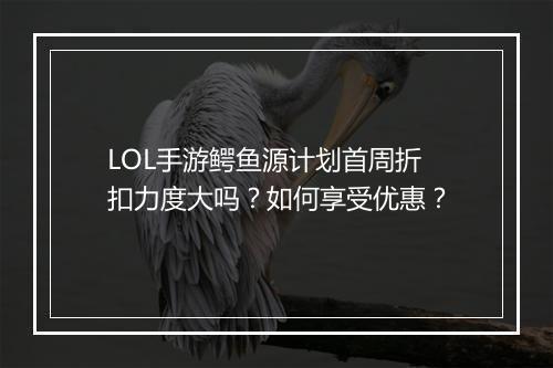 LOL手游鳄鱼源计划首周折扣力度大吗?如何享受优惠?