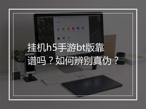 挂机h5手游bt版靠谱吗？如何辨别真伪？