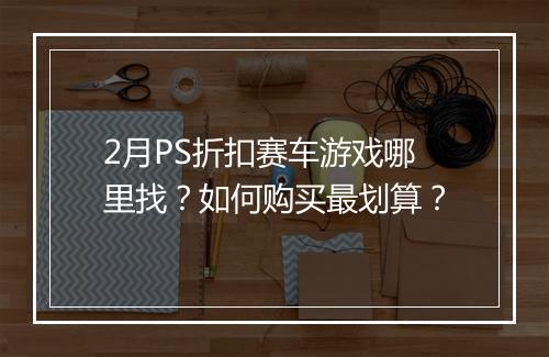 2月PS折扣赛车游戏哪里找?如何购买最划算?