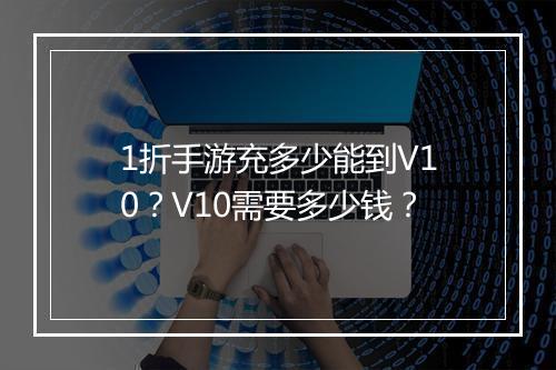 1折手游充多少能到V10？V10需要多少钱？