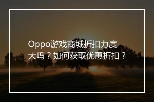 Oppo游戏商城折扣力度大吗？如何获取优惠折扣？