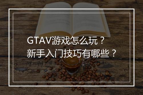 GTAV游戏怎么玩？新手入门技巧有哪些？