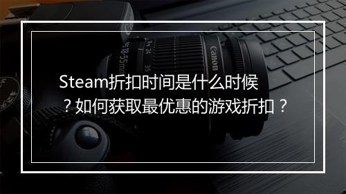 Steam折扣时间是什么时候?如何获取最优惠的游戏折扣?