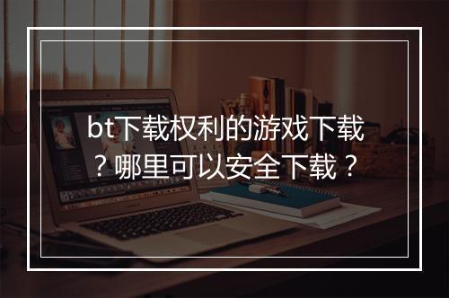 bt下载权利的游戏下载？哪里可以安全下载？