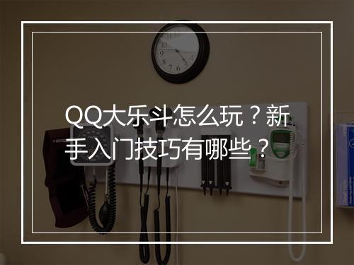 QQ大乐斗怎么玩？新手入门技巧有哪些？