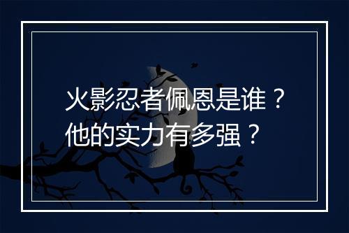 火影忍者佩恩是谁？他的实力有多强？
