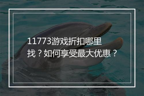 11773游戏折扣哪里找？如何享受最大优惠？
