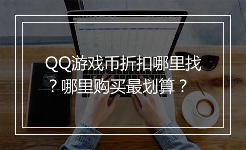 QQ游戏币折扣哪里找？哪里购买最划算？