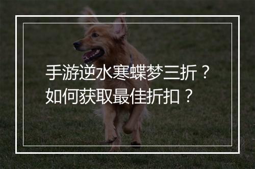 手游逆水寒蝶梦三折？如何获取最佳折扣？
