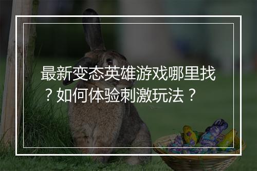 最新变态英雄游戏哪里找？如何体验刺激玩法？