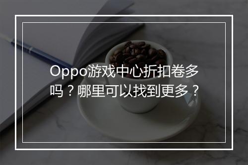 Oppo游戏中心折扣卷多吗?哪里可以找到更多?