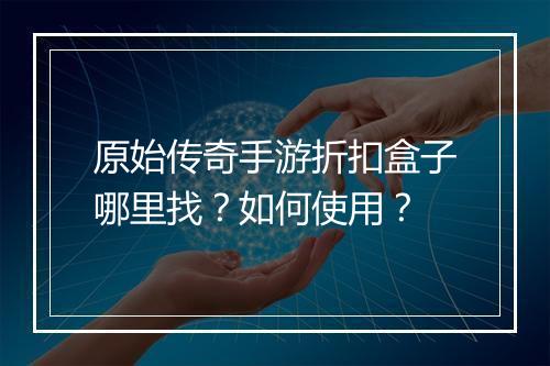 原始传奇手游折扣盒子哪里找？如何使用？