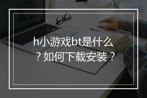 h小游戏bt是什么？如何下载安装？
