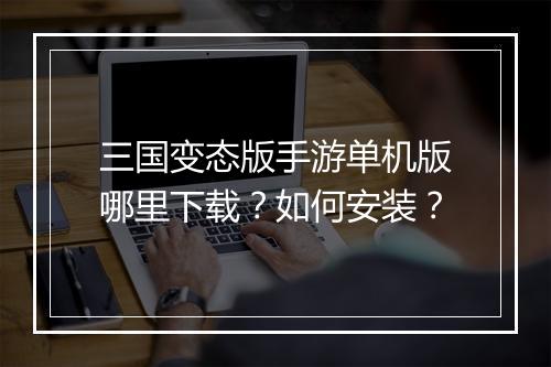 三国变态版手游单机版哪里下载?如何安装?