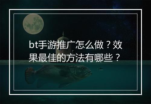 bt手游推广怎么做?效果最佳的方法有哪些?