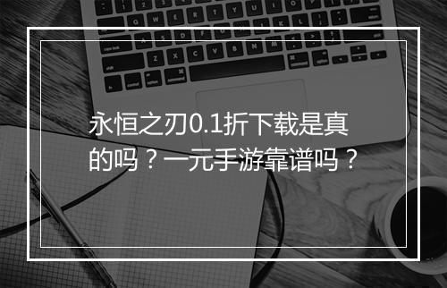 永恒之刃0.1折下载是真的吗?一元手游靠谱吗?