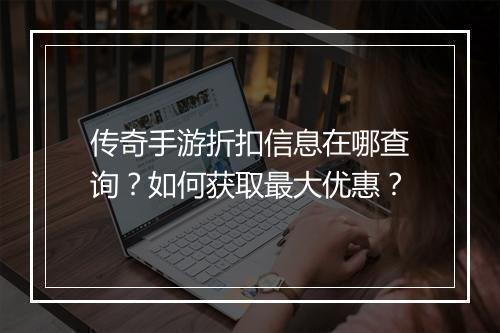 传奇手游折扣信息在哪查询？如何获取最大优惠？