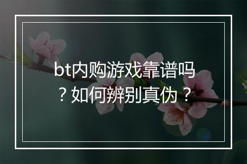 bt内购游戏靠谱吗？如何辨别真伪？