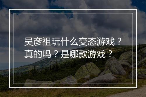 吴彦祖玩什么变态游戏?真的吗?是哪款游戏?