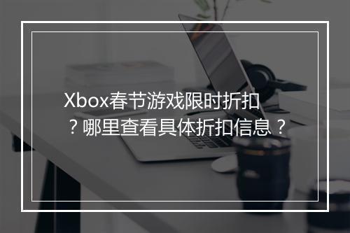 Xbox春节游戏限时折扣？哪里查看具体折扣信息？