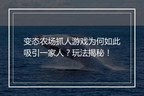 变态农场抓人游戏为何如此吸引一家人？玩法揭秘！