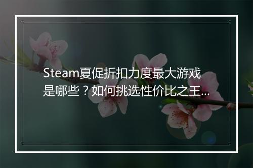 Steam夏促折扣力度最大游戏是哪些?如何挑选性价比之王?
