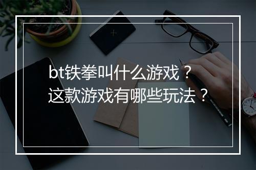 bt铁拳叫什么游戏？这款游戏有哪些玩法？