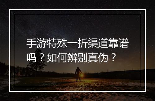 手游特殊一折渠道靠谱吗？如何辨别真伪？