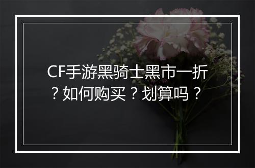 CF手游黑骑士黑市一折？如何购买？划算吗？