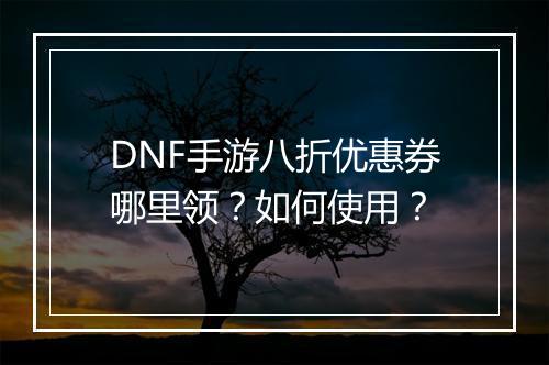 DNF手游八折优惠券哪里领？如何使用？