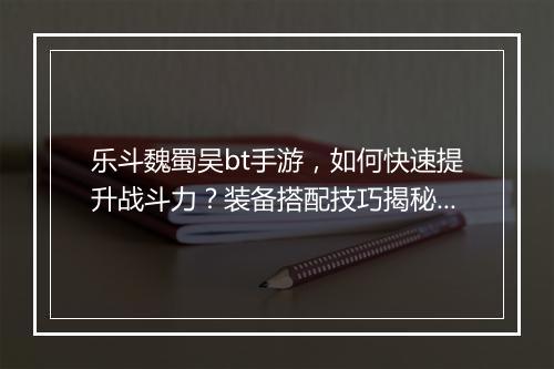 乐斗魏蜀吴bt手游，如何快速提升战斗力？装备搭配技巧揭秘？