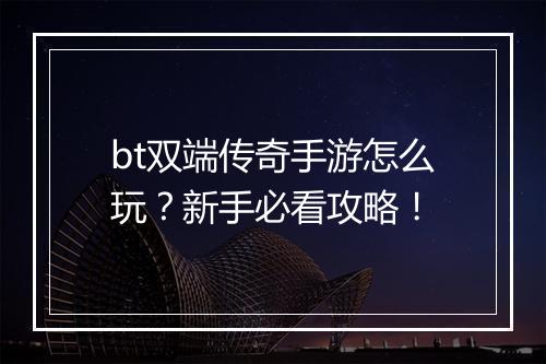bt双端传奇手游怎么玩？新手必看攻略！