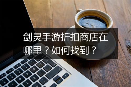 剑灵手游折扣商店在哪里?如何找到?