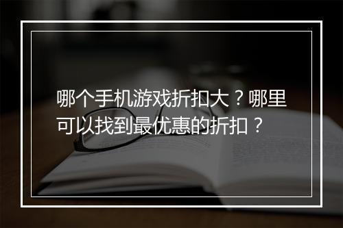 哪个手机游戏折扣大?哪里可以找到最优惠的折扣?