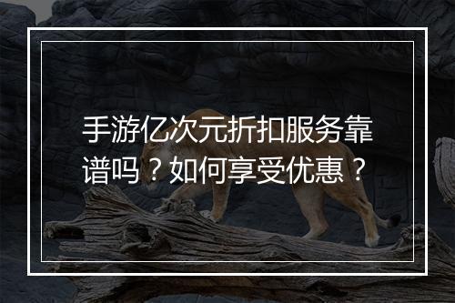 手游亿次元折扣服务靠谱吗？如何享受优惠？