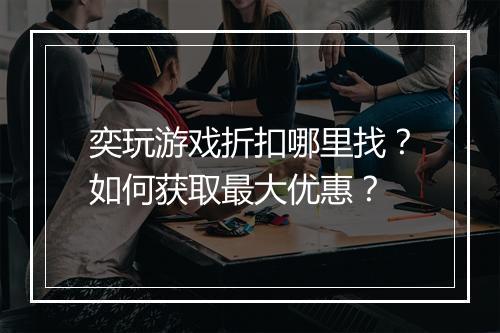 奕玩游戏折扣哪里找？如何获取最大优惠？