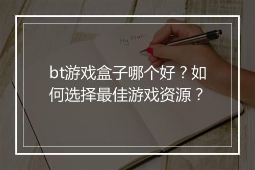 bt游戏盒子哪个好？如何选择最佳游戏资源？