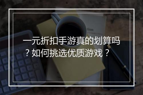 一元折扣手游真的划算吗？如何挑选优质游戏？